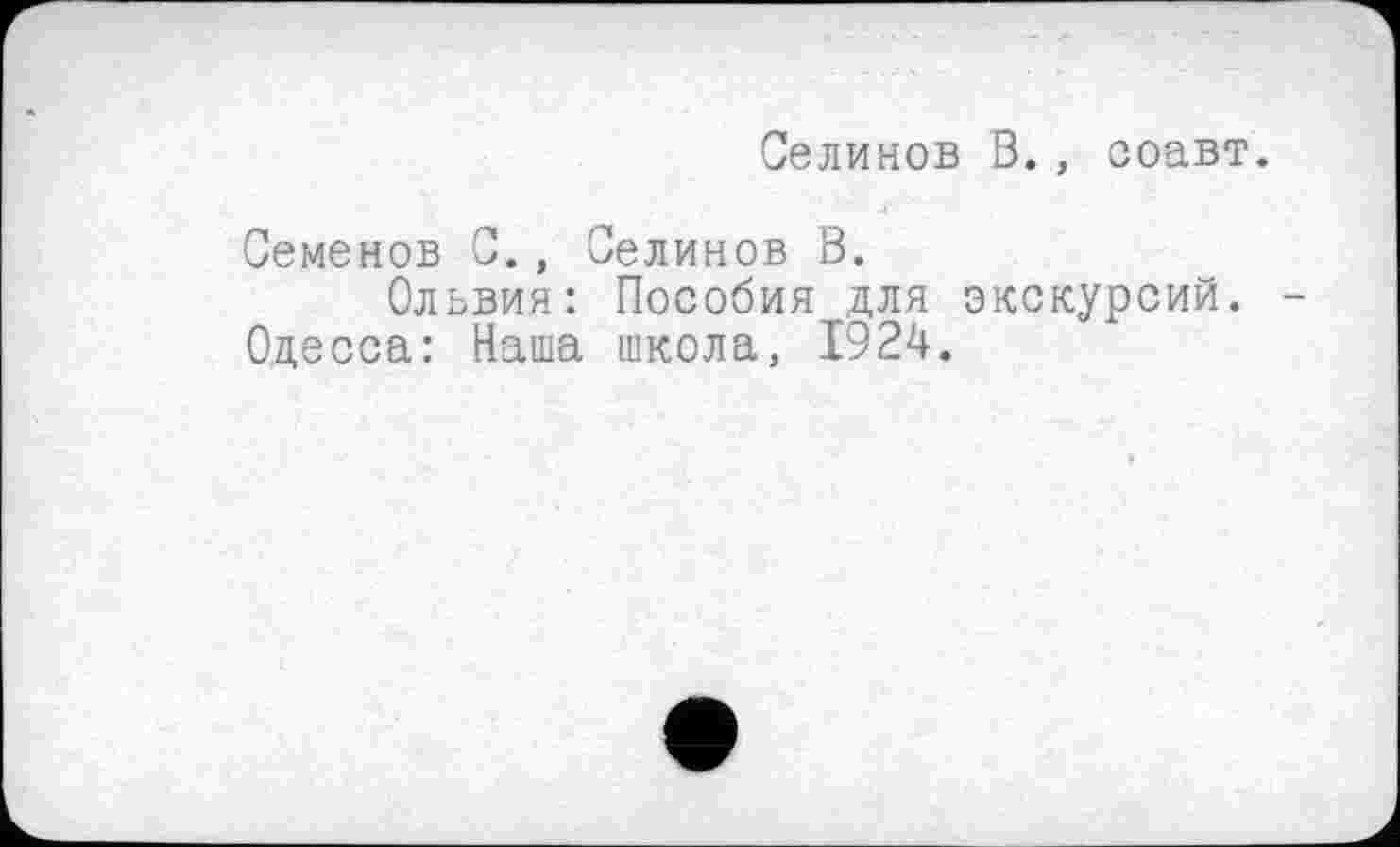 ﻿Селинов В., соавт.
Семенов С., Селинов В.
Ольвия: Пособия для экскурсий. Одесса: Наша школа, 1924.